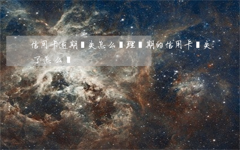 信用卡逾期丟失怎么辦理(過期的信用卡丟失了怎么辦)
