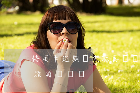 信用卡逾期丟失能再補辦嗎(信用卡逾期丟失能再補辦嗎)