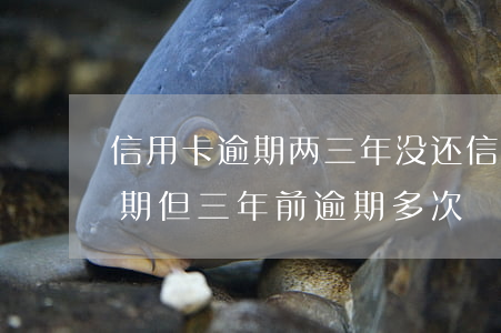 信用卡逾期两三年没还(信用卡两年内没有逾期,但三年前逾期多次)