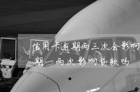 信用卡逾期两三次会影响房贷吗-房贷卡逾期一两次影响贷款吗