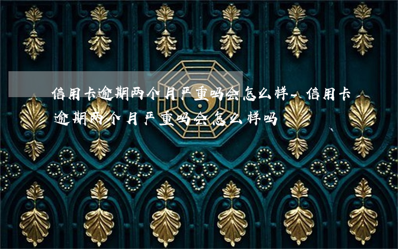 信用卡逾期两个月严重吗会怎么样-信用卡逾期两个月严重吗会怎么样吗