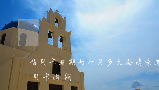 信用卡逾期两个月多久会消除(连续两个月信用卡逾期)