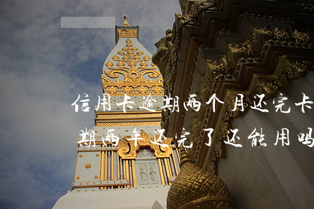 信用卡逾期两个月还完卡还能用吗(信用卡逾期两年还完了还能用吗)