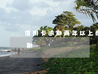 信用卡逾期两年以上商量分期(信用卡 逾期 分期)