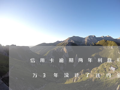 信用卡逾期两年利息可以减免吗(欠信用卡2万3年没还了违约金可减免)