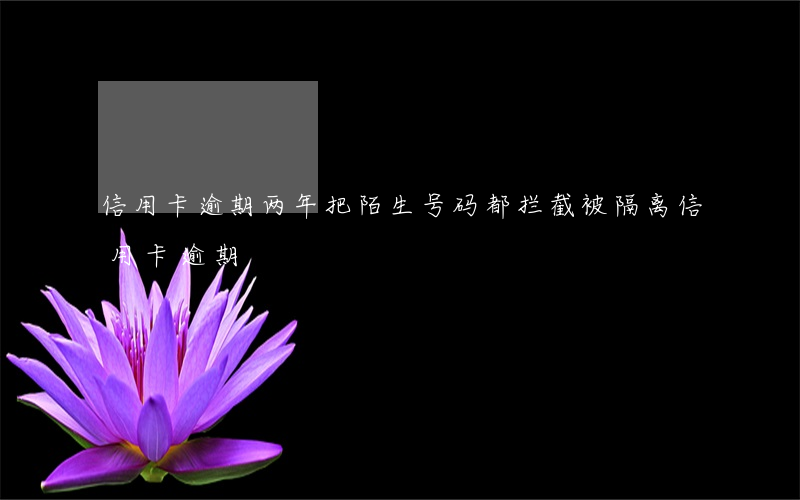 信用卡逾期两年把陌生号码都拦截(被隔离信用卡逾期)