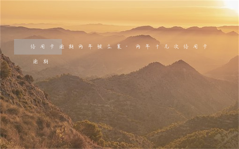 信用卡逾期两年被立案-两年十几次信用卡逾期