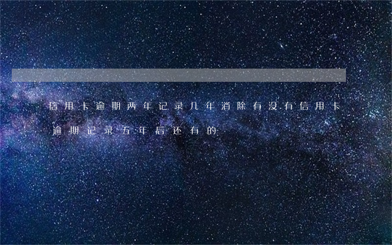 信用卡逾期两年记录几年消除 有没有信用卡逾期记录五年后还有的