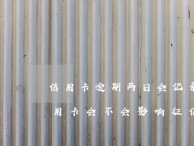 信用卡逾期两日会记录征信吗(逾期两天还信用卡会不会影响征信)