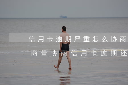 信用卡逾期严重怎么协商还款-怎么与银行商量协商信用卡逾期还款事宜