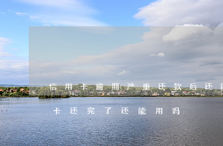 信用卡逾期严重还款后还能用吗(逾期的信用卡还完了还能用吗)