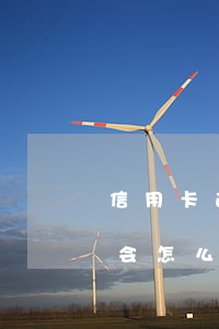信用卡逾期为还会怎么样(还信用卡逾期一天会怎么样)