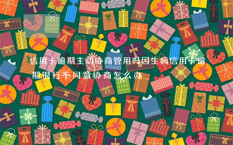 信用卡逾期主动协商管用吗(因生病信用卡逾期银行不同意协商怎么办)