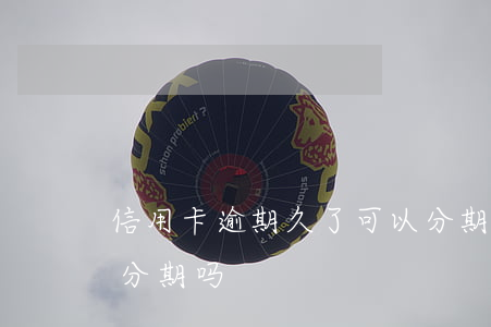 信用卡逾期久了可以分期吗(捷信逾过期还能分期吗)