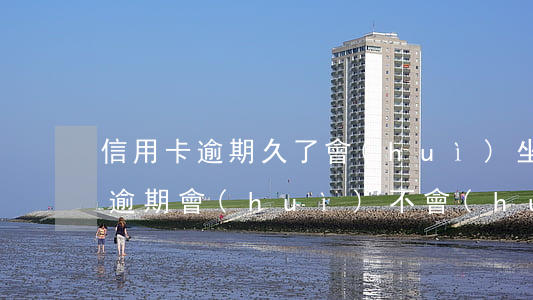 信用卡逾期久了會(huì)坐牢不(信用卡逾期會(huì)不會(huì)坐牢)
