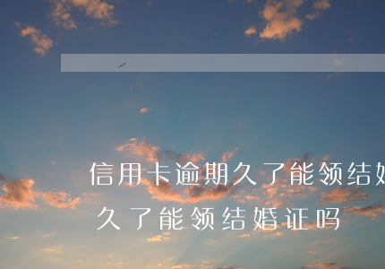 信用卡逾期久了能领结婚证吗-信用卡逾期久了能领结婚证吗