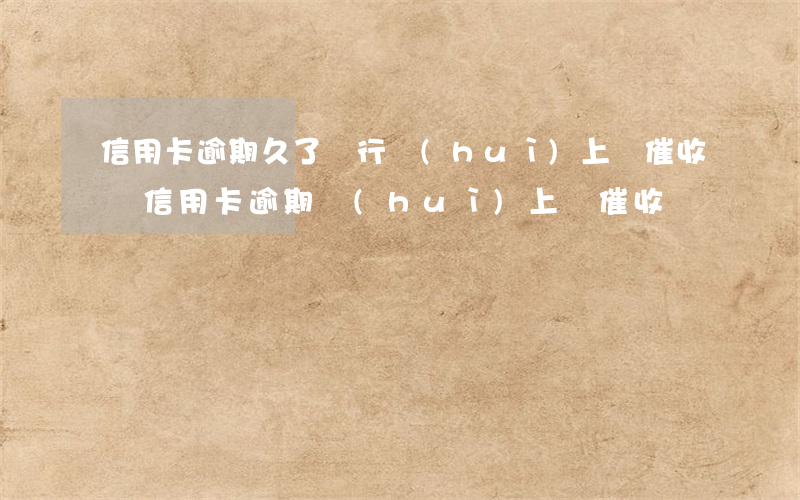 信用卡逾期久了銀行會(huì)上門催收嗎(信用卡逾期會(huì)上門催收嗎)