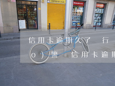 信用卡逾期久了銀行會(huì)報(bào)警嗎(信用卡逾期久了銀行會(huì)報(bào)警嗎嗎)