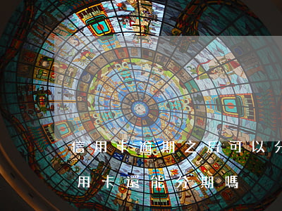 信用卡逾期之后可以分期還款嗎-逾期的信用卡還能分期嗎