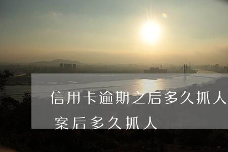 信用卡逾期之后多久抓人(銀行信用卡逾期報案后多久抓人)