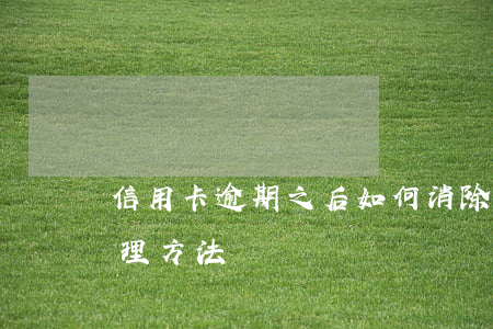 信用卡逾期之后如何消除(信用卡逾期怎么處理方法)