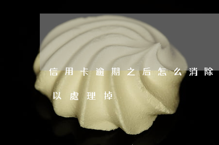 信用卡逾期之后怎么消除(信用卡逾期怎么可以處理掉)