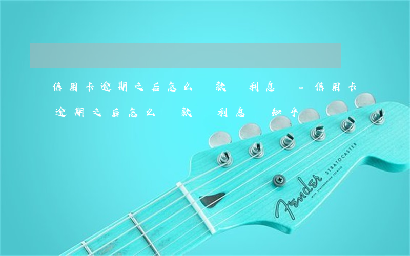 信用卡逾期之后怎么還款還利息嗎-信用卡逾期之后怎么還款還利息嗎知乎