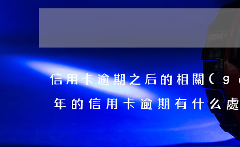 信用卡逾期之后的相關(guān)知識(今年的信用卡逾期有什么處理)