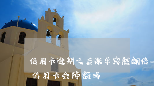 信用卡逾期之后账单突然翻倍-有逾期记录信用卡会降额吗