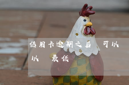 信用卡逾期之后還可以還最低么(逾期之后可以還最低嗎)