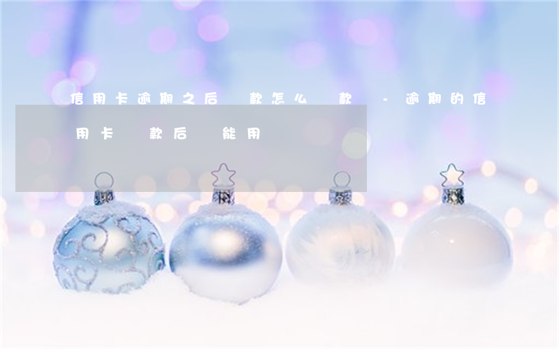 信用卡逾期之后還款怎么還款嗎-逾期的信用卡還款后還能用嗎