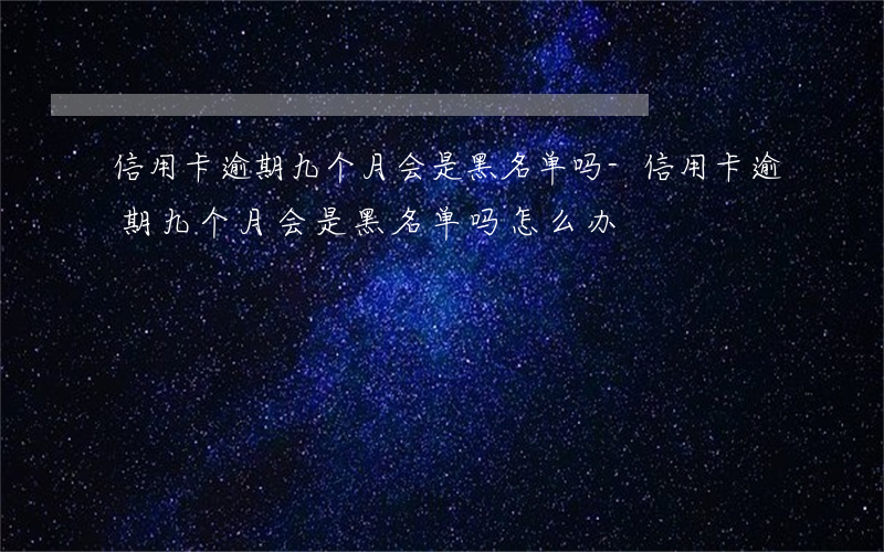 信用卡逾期九个月会是黑名单吗-信用卡逾期九个月会是黑名单吗怎么办
