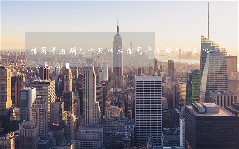 信用卡逾期九十天以后(信用卡逾期九十天以上怎么辦)