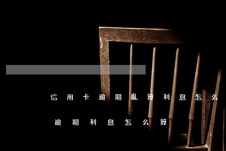信用卡逾期亂算利息怎么辦-各銀行信用卡逾期利息怎么算