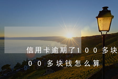 信用卡逾期了100多块钱 信用卡逾期了100多块钱怎么算