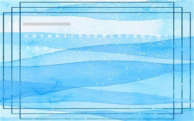 信用卡逾期了2天怎么辦(信用卡逾期了兩天怎么辦)