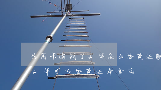信用卡逾期了2年怎么协商还款(信用卡逾期2年可以协商还本金吗)