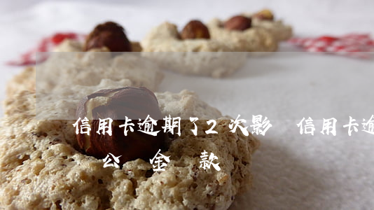 信用卡逾期了2次影響(信用卡逾期了2次影響公積金貸款嗎)