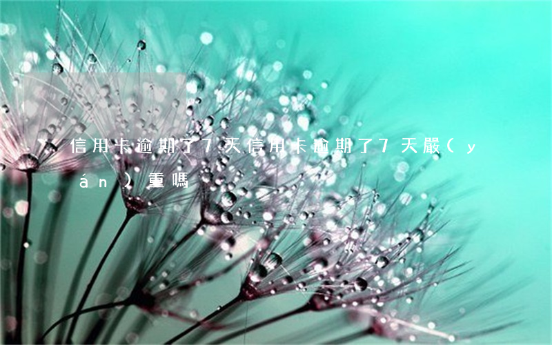 信用卡逾期了7天(信用卡逾期了7天嚴(yán)重嗎)