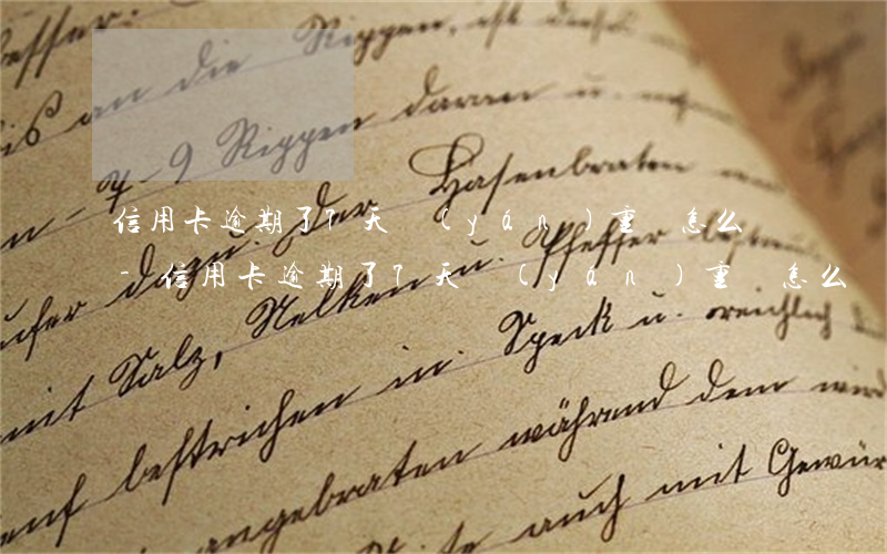 信用卡逾期了7天嚴(yán)重嗎怎么辦-信用卡逾期了7天嚴(yán)重嗎怎么辦呢