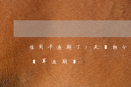 信用卡逾期了7天還能分期(信用卡7天后再還算逾期嗎?)