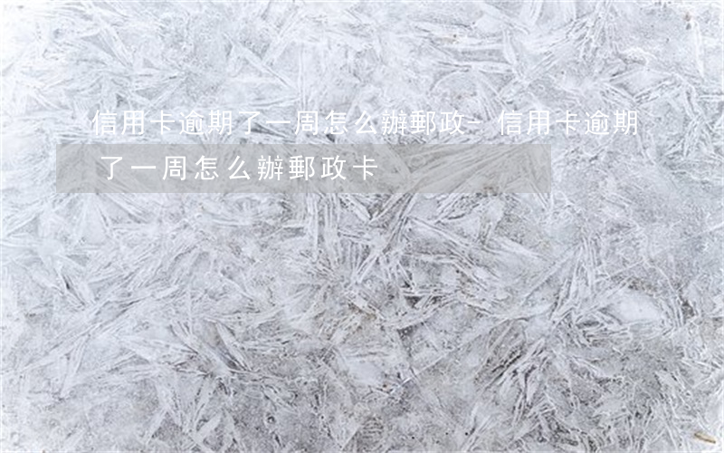 信用卡逾期了一周怎么辦郵政-信用卡逾期了一周怎么辦郵政卡
