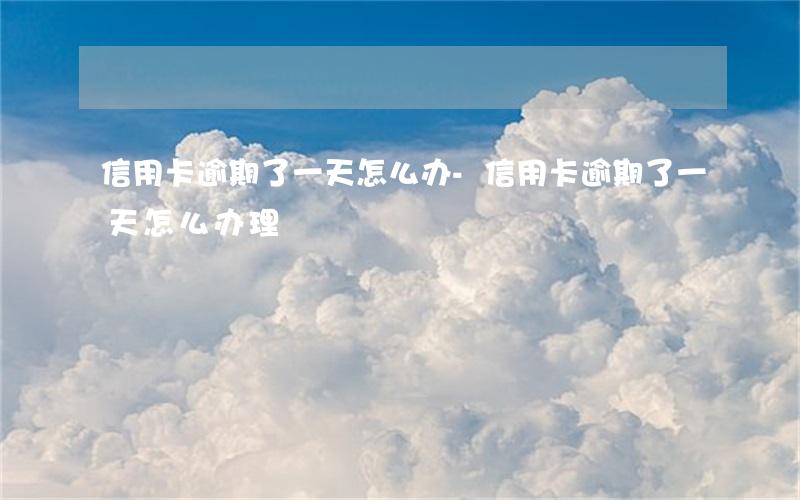 信用卡逾期了一天怎么办-信用卡逾期了一天怎么办理