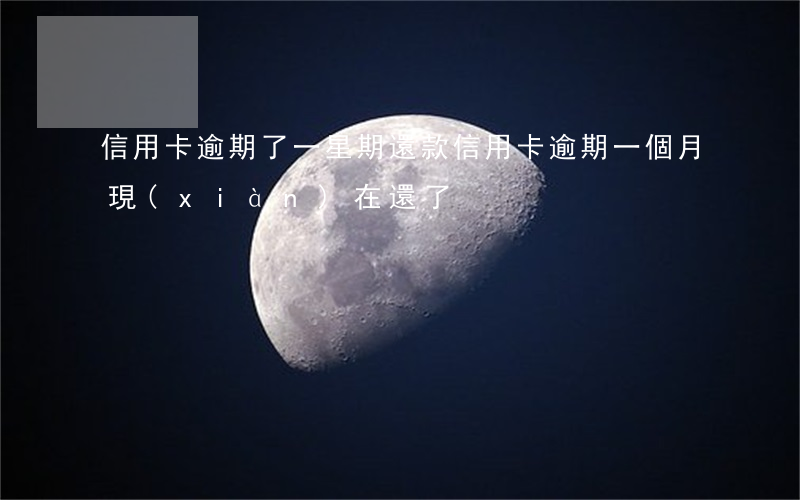 信用卡逾期了一星期還款(信用卡逾期一個月,現(xiàn)在還了)