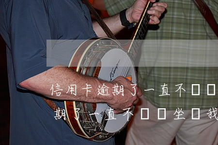 信用卡逾期了一直不還會坐滿我-信用卡逾期了一直不還會坐滿我征信嗎