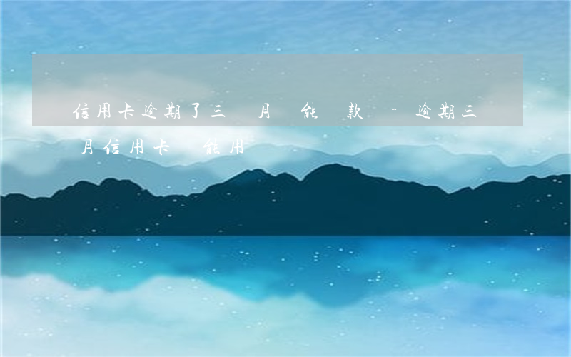 信用卡逾期了三個月還能貸款嗎-逾期三個月信用卡還能用嗎