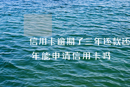信用卡逾期了三年还款还能用吗(逾期还清三年能申请信用卡吗)