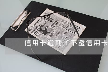 信用卡逾期了不還(信用卡逾期了不還怎么辦)