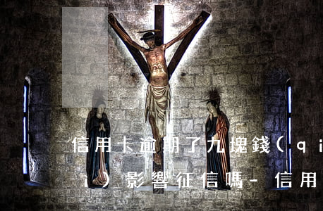 信用卡逾期了九塊錢(qián)會(huì)影響征信嗎-信用卡逾期了九塊錢(qián)會(huì)影響征信嗎知乎