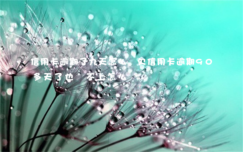 信用卡逾期了九天怎么辦(欠信用卡逾期90多天了也還不上怎么辦?)